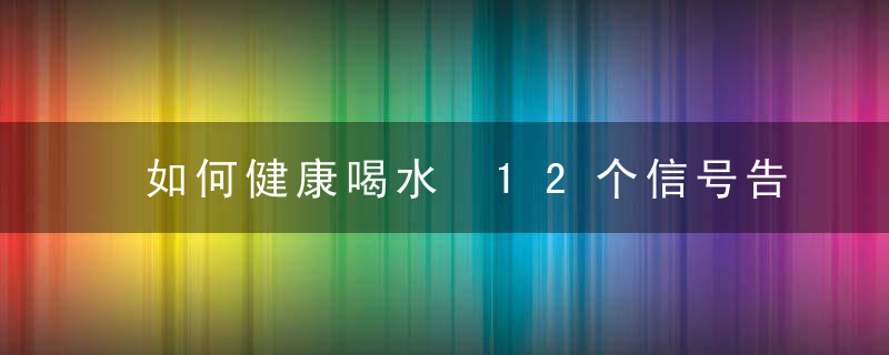 如何健康喝水 12个信号告诉你该喝水了，怎么健康的喝水